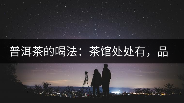 普洱茶的喝法：茶館處處有，品茶成時(shí)尚