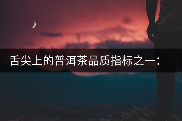 舌尖上的普洱茶品質(zhì)指標(biāo)之一:品飲口感 舌尖上的普洱茶品質(zhì)指標(biāo)之一:品飲口感