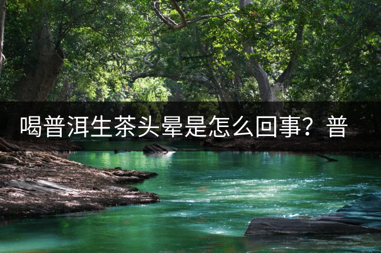 喝普洱生茶頭暈是怎么回事？普洱茶怎么喝？