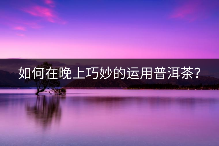 如何在晚上巧妙的運(yùn)用普洱茶？