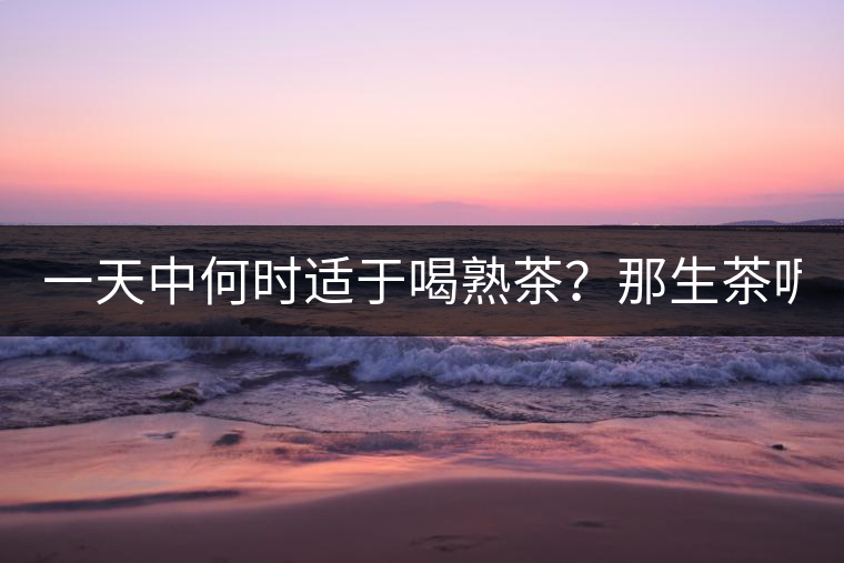 一天中何時適于喝熟茶？那生茶呢？