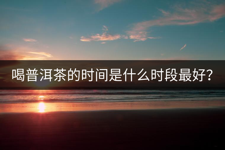 喝普洱茶的時(shí)間是什么時(shí)段最好？