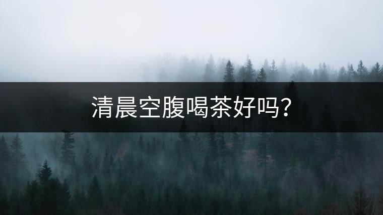 清晨空腹喝茶好嗎？