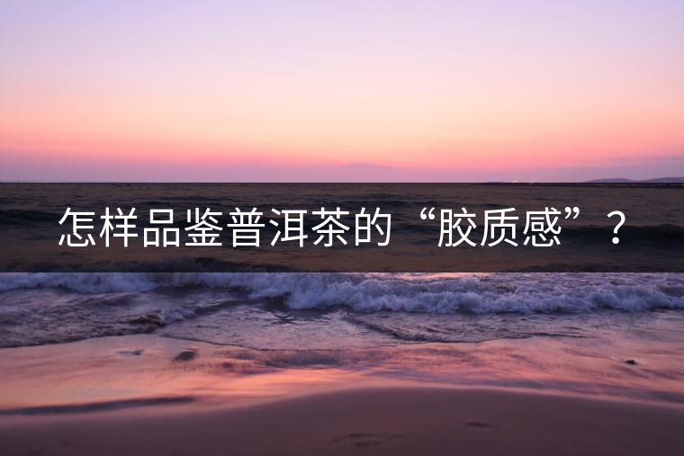 怎樣品鑒普洱茶的“膠質(zhì)感”？