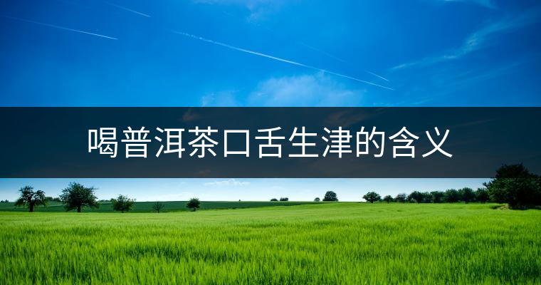 喝普洱茶口舌生津的含義 喝普洱茶口舌生津的含義