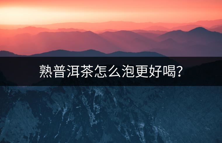 熟普洱茶怎么泡更好喝？