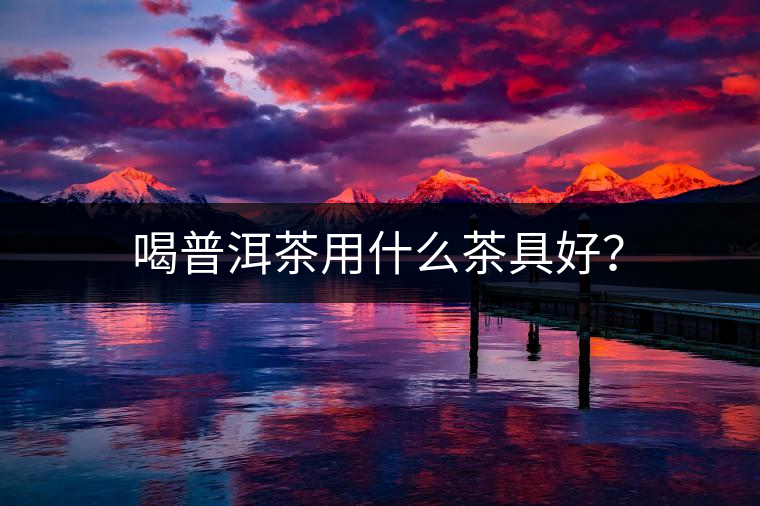 喝普洱茶用什么茶具好？