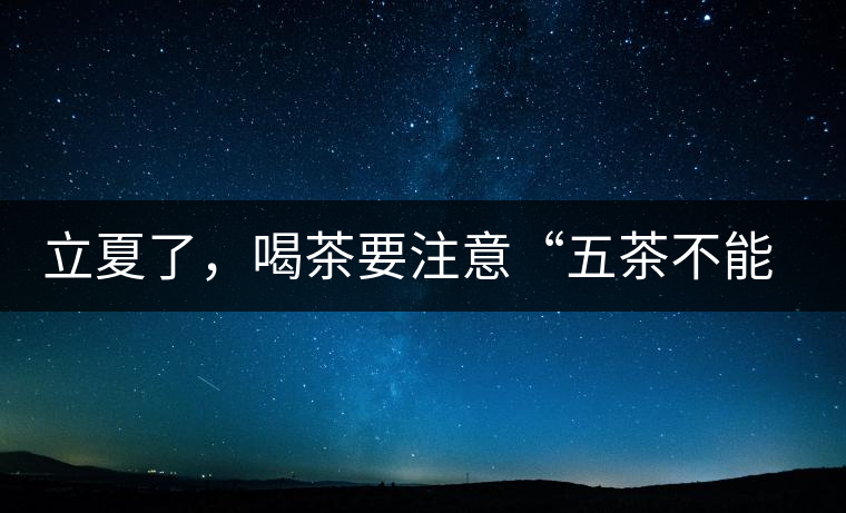 立夏了，喝茶要注意“五茶不能飲”，多喝這些茶才健康