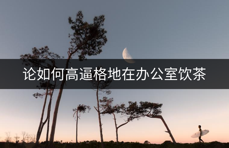 論如何高逼格地在辦公室飲茶