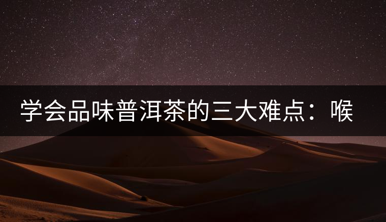 學(xué)會(huì)品味普洱茶的三大難點(diǎn)：喉韻、水性和茶氣