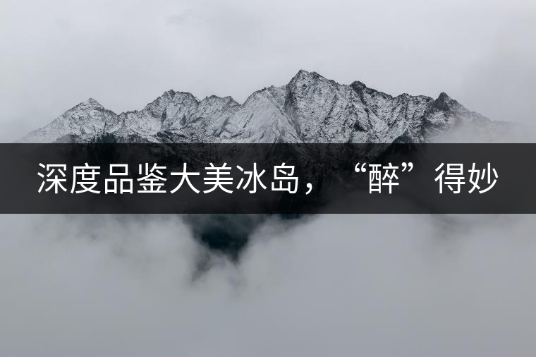 深度品鑒大美冰島，“醉”得妙