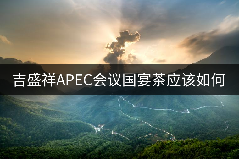 吉盛祥APEC會議國宴茶應該如何品鑒？