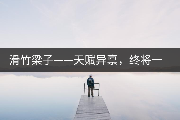 滑竹梁子——天賦異稟，終將一鳴驚人