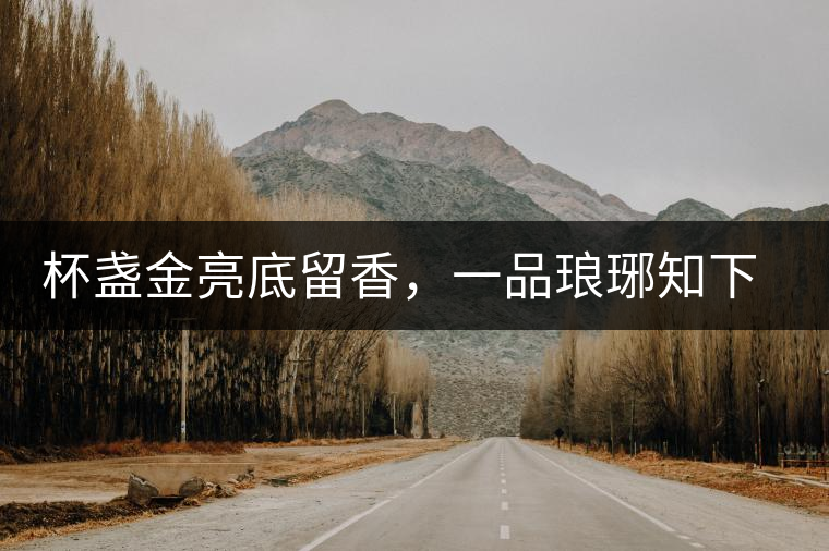 杯盞金亮底留香，一品瑯琊知下關(guān)