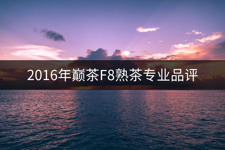 2016年巔茶F8熟茶專業(yè)品評 2016年巔茶F8熟茶專業(yè)品評