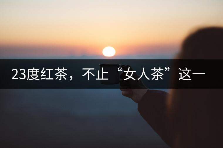 23度紅茶，不止“女人茶”這一個標(biāo)簽