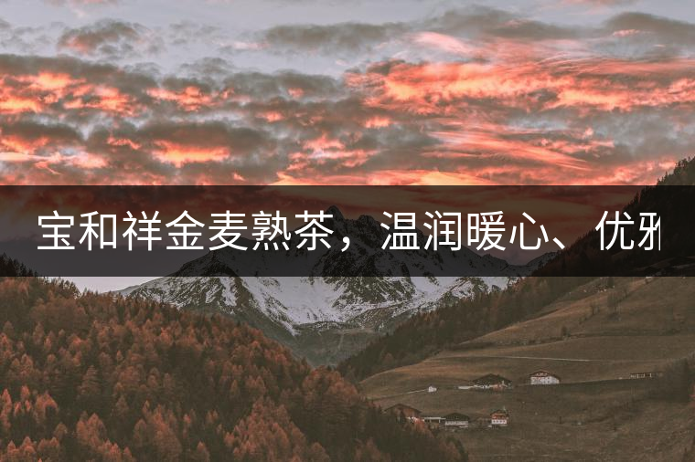 寶和祥金麥?zhǔn)觳?，溫潤暖心、?yōu)雅迷人。