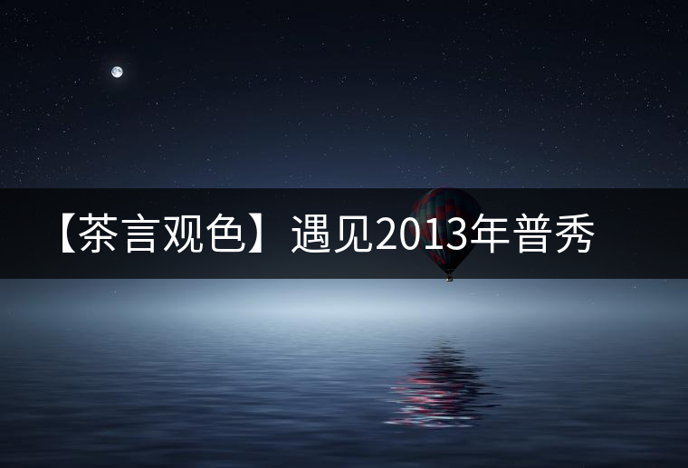 【茶言觀色】遇見(jiàn)2013年普秀一品