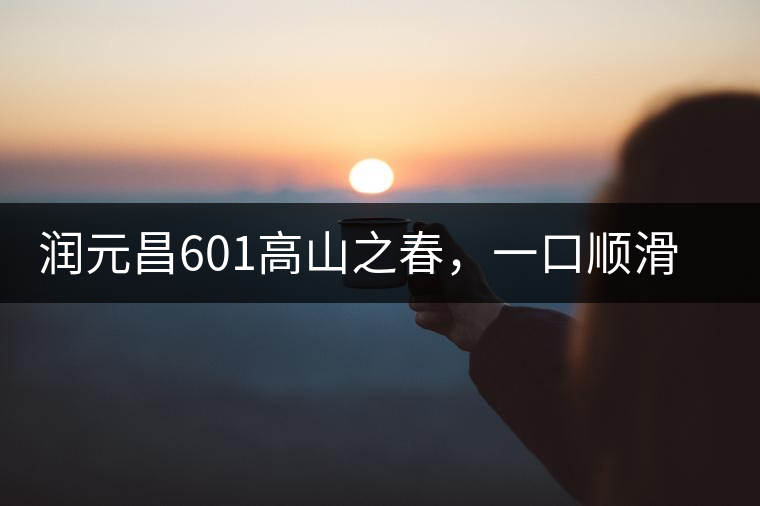 潤元昌601高山之春，一口順滑，春韻綿綿