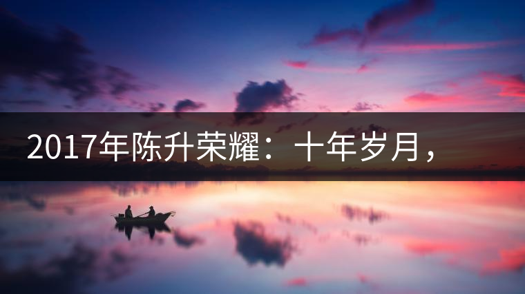 2017年陳升榮耀：十年歲月，盡在班章氣韻之中