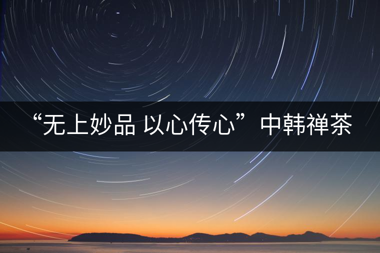 “無上妙品 以心傳心”中韓禪茶會(huì)成功舉辦 | 大益「?jìng)餍摹乖谑谞柊l(fā)布 “無上妙品 以心傳心”中韓禪茶會(huì)成功舉辦 | 大益「?jìng)餍摹乖谑谞柊l(fā)布