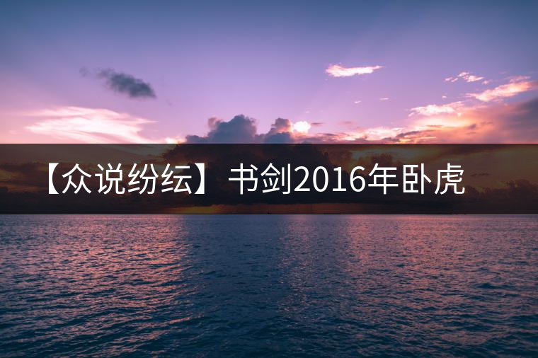 【眾說紛紜】書劍2016年臥虎藏龍品鑒 【眾說紛紜】書劍2016年臥虎藏龍品鑒