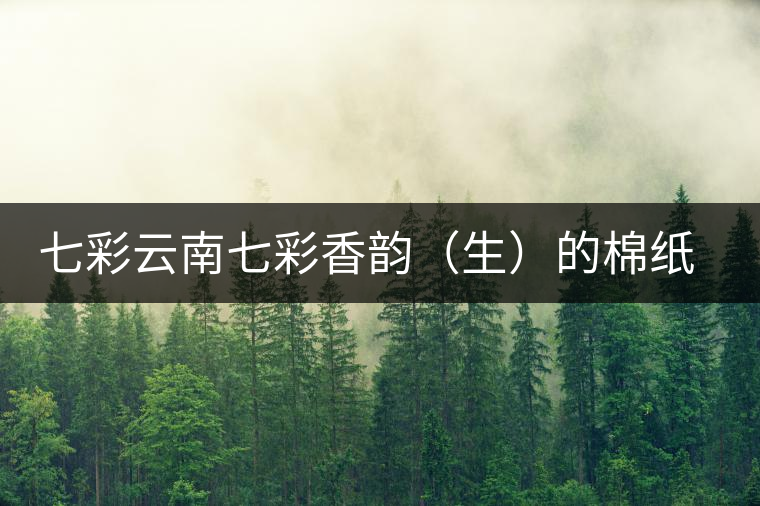 七彩云南七彩香韻（生）的棉紙之后……