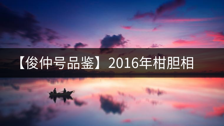 【俊仲號(hào)品鑒】2016年柑膽相照