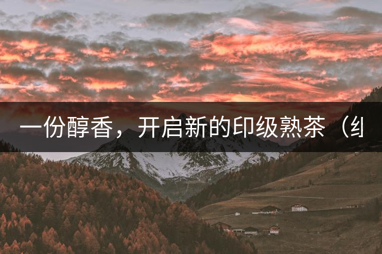 一份醇香，開啟新的印級熟茶（組圖）