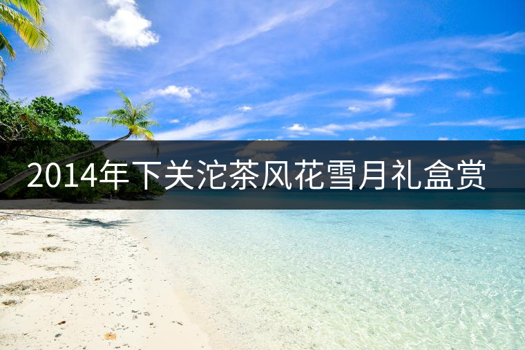 2014年下關(guān)沱茶風(fēng)花雪月禮盒賞析