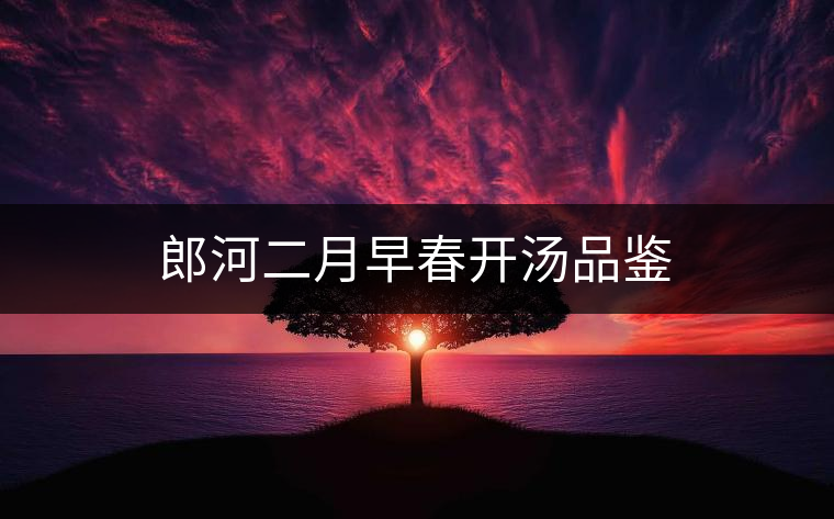 郎河二月早春開湯品鑒 郎河二月早春開湯品鑒