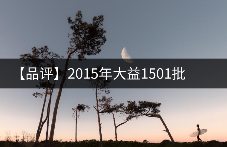 【品評】2015年大益1501批普洱·源普洱生茶 【品評】2015年大益1501批普洱·源普洱生茶