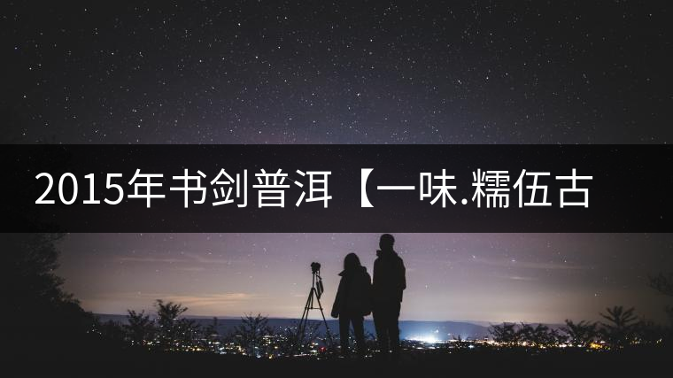 2015年書劍普洱【一味.糯伍古樹】賞析 2015年書劍普洱【一味.糯伍古樹】賞析