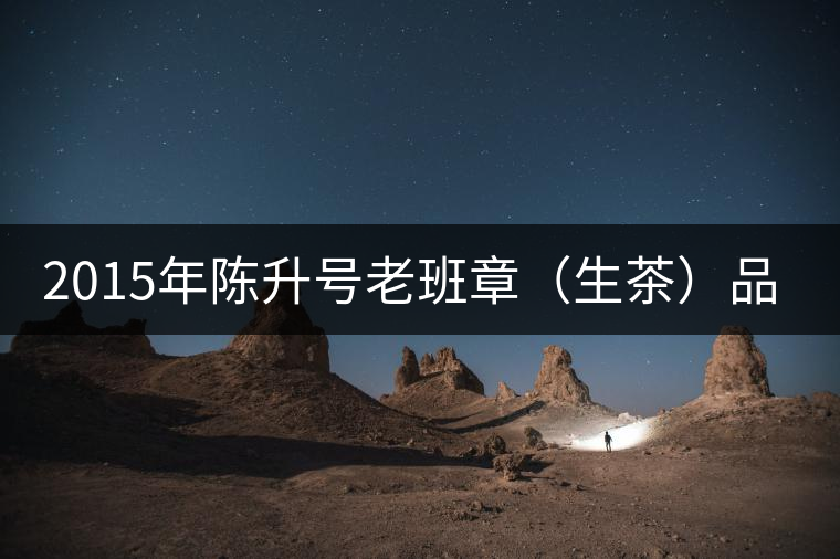 2015年陳升號(hào)老班章(生茶)品評 2015年陳升號(hào)老班章(生茶)品評