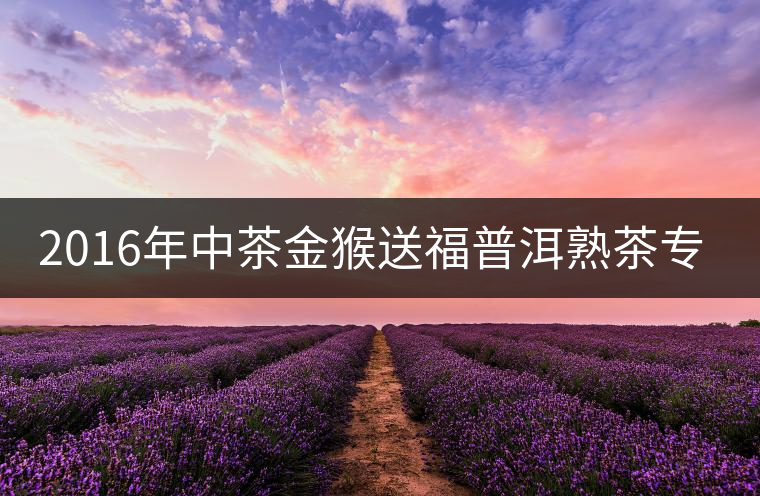 2016年中茶金猴送福普洱熟茶專業(yè)品評(píng)