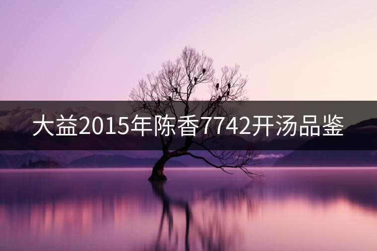 大益2015年陳香7742開湯品鑒 大益2015年陳香7742開湯品鑒