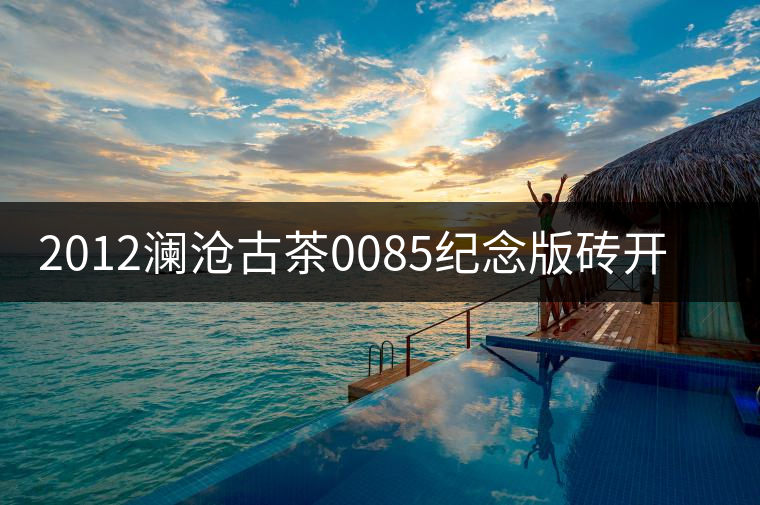 2012瀾滄古茶0085紀(jì)念版磚開(kāi)湯品鑒