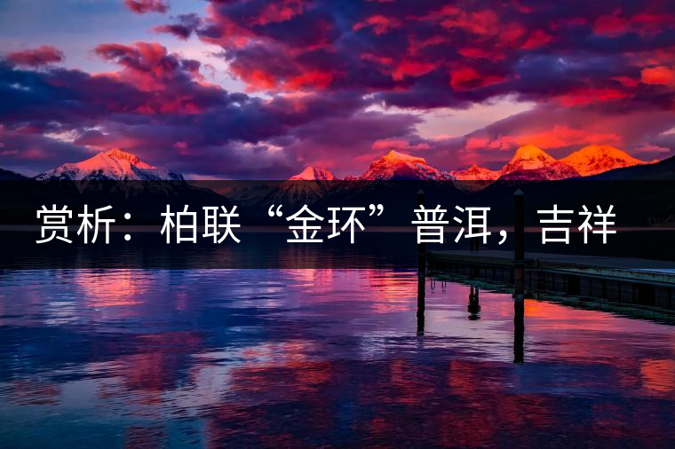 賞析：柏聯(lián)“金環(huán)”普洱，吉祥小巧、方便攜帶