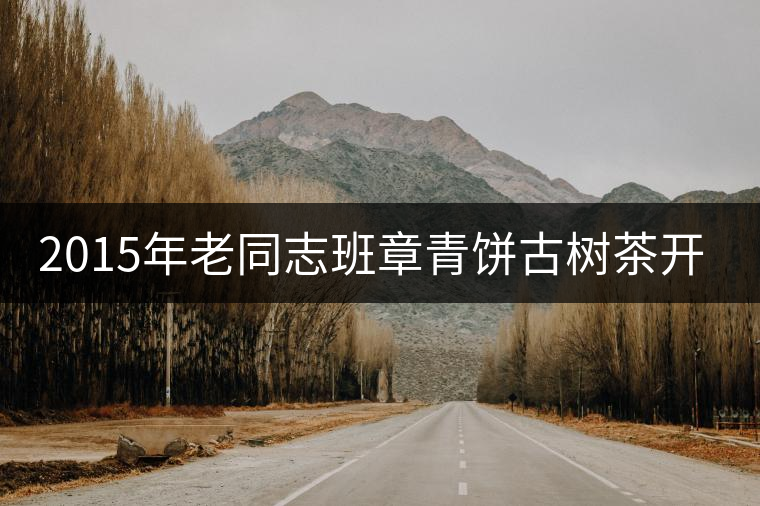 2015年老同志班章青餅古樹(shù)茶開(kāi)湯 2015年老同志班章青餅古樹(shù)茶開(kāi)湯