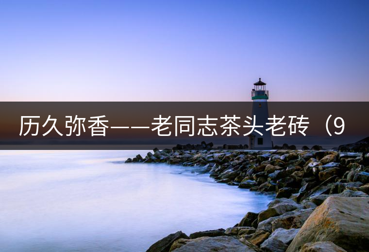 歷久彌香——老同志茶頭老磚(9908第Ⅲ代)開(kāi)湯 歷久彌香——老同志茶頭老磚(9908第Ⅲ代)開(kāi)湯