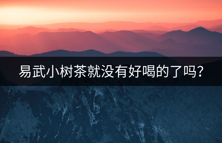 易武小樹茶就沒有好喝的了嗎？