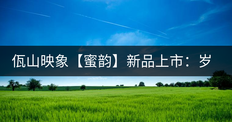 佤山映象【蜜韻】新品上市：歲月流轉(zhuǎn)，陳一味蜜韻古香