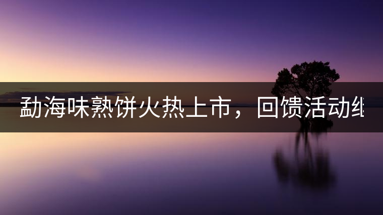 勐海味熟餅火熱上市，回饋活動(dòng)繼續(xù)！