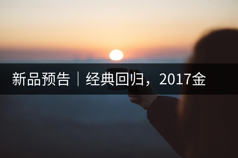 新品預告｜經(jīng)典回歸，2017金罐小青柑即將來襲