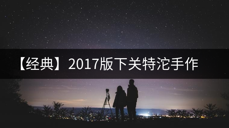 【經(jīng)典】2017版下關特沱手作精品榮耀再現(xiàn) 【經(jīng)典】2017版下關特沱手作精品榮耀再現(xiàn)
