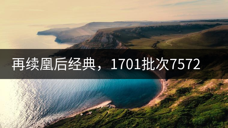 再續(xù)凰后經(jīng)典，1701批次7572即將上市！