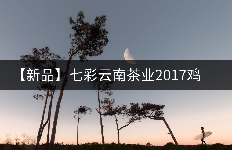 【新品】七彩云南茶業(yè)2017雞年生肖餅即將上市！