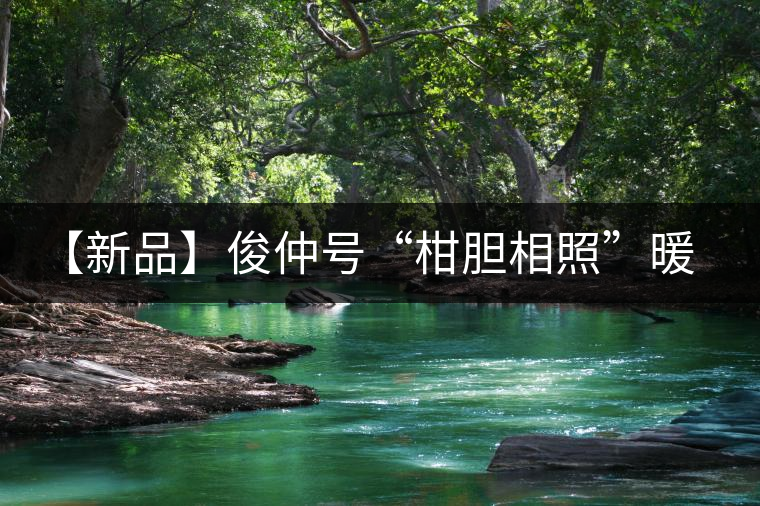 【新品】俊仲號(hào)“柑膽相照”暖心來襲！