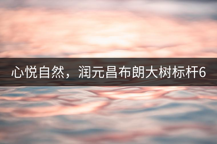 心悅自然，潤(rùn)元昌布朗大樹(shù)標(biāo)桿601千山悅即將上市