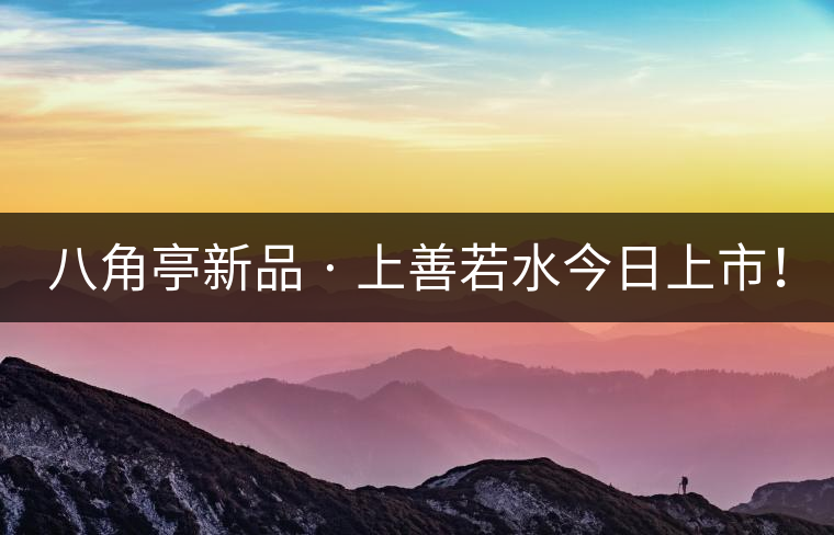 八角亭新品 · 上善若水今日上市！